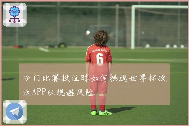 冷门比赛投注时如何挑选世界杯投注APP以规避风险