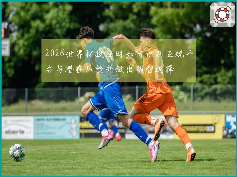 2026世界杯投注时如何识别正规平台与潜在风险并做出明智选择