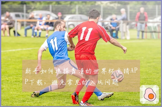 新手如何选择靠谱的世界杯竞猜APP下载，避免常见的入坑问题
