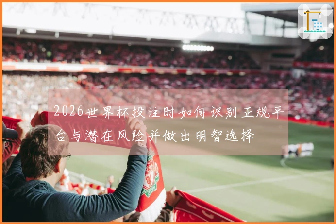 2026世界杯投注时如何识别正规平台与潜在风险并做出明智选择